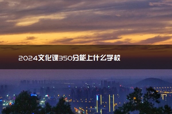 2024文化课350分能上什么学校