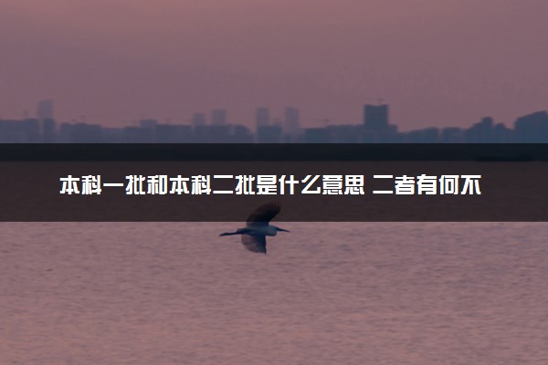 本科一批和本科二批是什么意思 二者有何不同