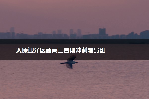 太原迎泽区新高三暑期冲刺辅导班
