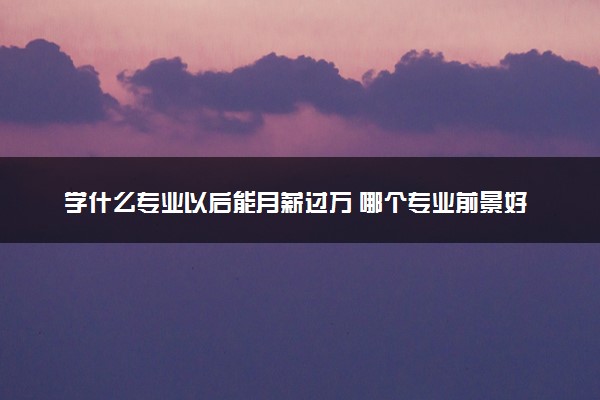 学什么专业以后能月薪过万 哪个专业前景好