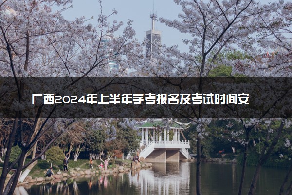 广西2024年上半年学考报名及考试时间安排 哪天报考
