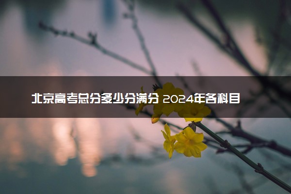 北京高考总分多少分满分 2024年各科目分值如何分配