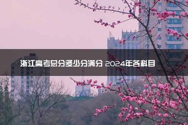 浙江高考总分多少分满分 2024年各科目分值如何分配