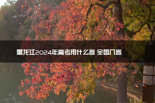 黑龙江2024年高考用什么卷 全国几卷