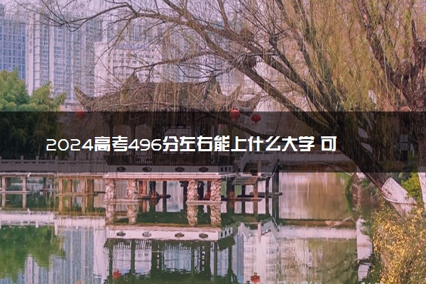 2024高考496分左右能上什么大学 可以报考的院校名单