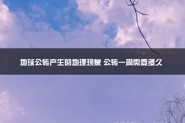 地球公转产生的地理现象 公转一周需要多久