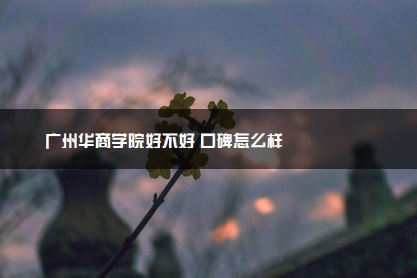 广州华商学院好不好 口碑怎么样