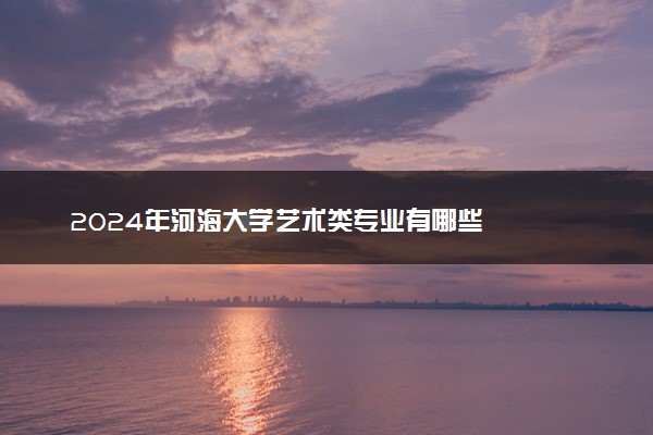 2024年河海大学艺术类专业有哪些