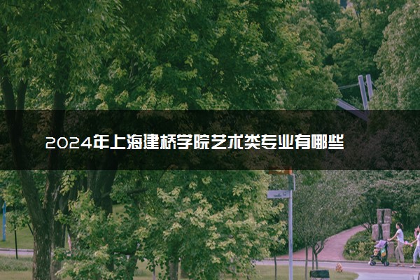 2024年上海建桥学院艺术类专业有哪些