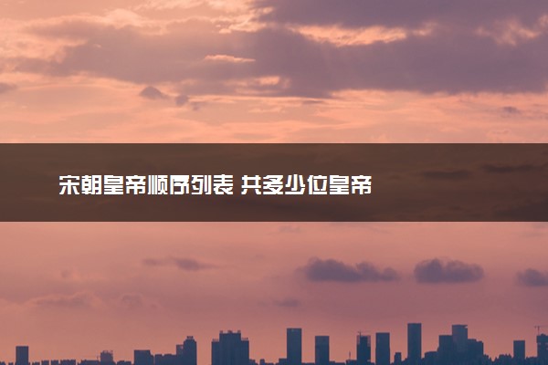 宋朝皇帝顺序列表 共多少位皇帝