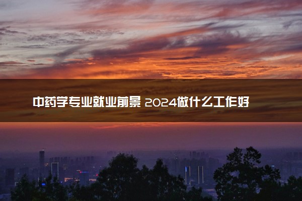 中药学专业就业前景 2024做什么工作好