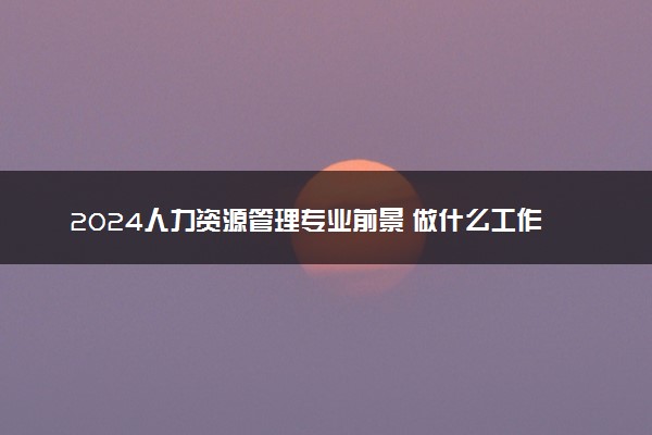 2024人力资源管理专业前景 做什么工作好
