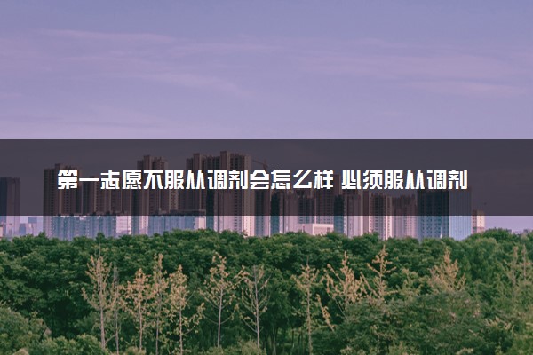 第一志愿不服从调剂会怎么样 必须服从调剂吗