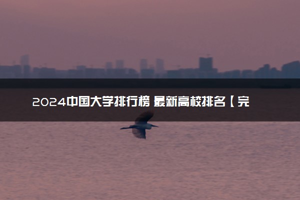 2024中国大学排行榜 最新高校排名【完整】