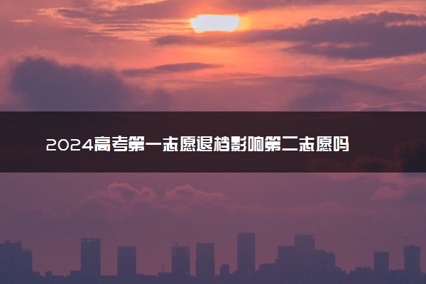 2024高考第一志愿退档影响第二志愿吗 如何填报志愿