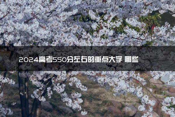 2024高考550分左右的重点大学 哪些值得报考