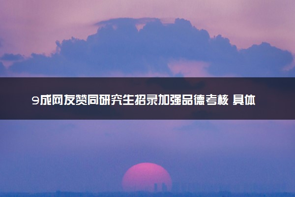 9成网友赞同研究生招录加强品德考核 具体什么情况