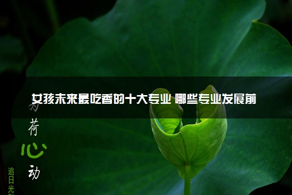 女孩未来最吃香的十大专业 哪些专业发展前景广阔