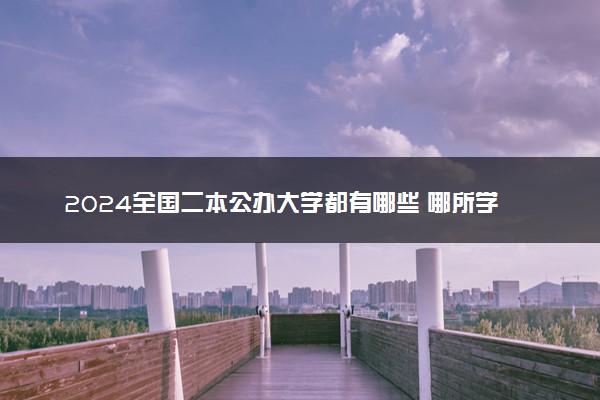 2024全国二本公办大学都有哪些 哪所学校最好