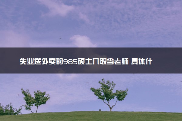 失业送外卖的985硕士入职当老师 具体什么情况