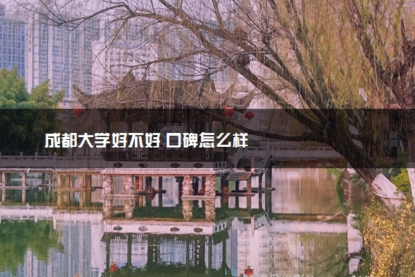 成都大学好不好 口碑怎么样
