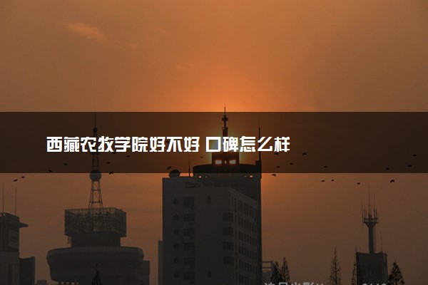 西藏农牧学院好不好 口碑怎么样