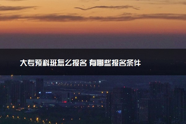大专预科班怎么报名 有哪些报名条件