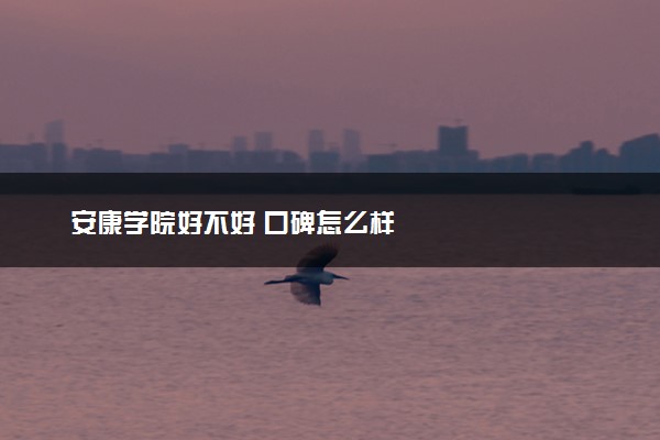 安康学院好不好 口碑怎么样