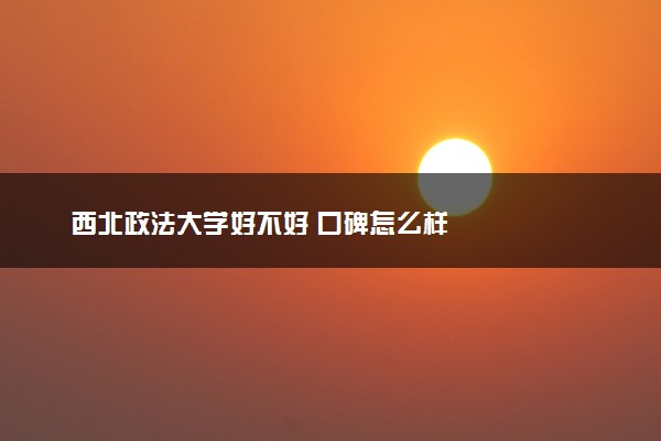 西北政法大学好不好 口碑怎么样