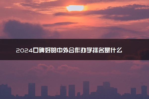 2024口碑好的中外合作办学排名是什么 就业前景怎么样