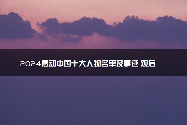2024感动中国十大人物名单及事迹 观后感整理