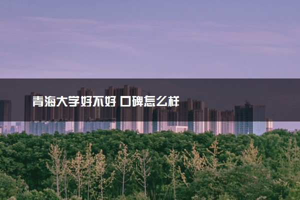 青海大学好不好 口碑怎么样