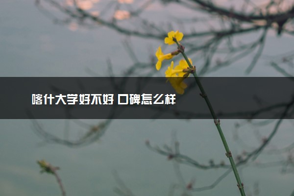 喀什大学好不好 口碑怎么样
