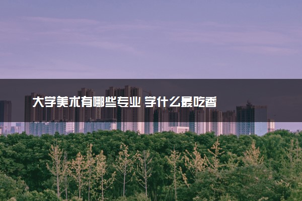大学美术有哪些专业 学什么最吃香