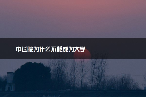 中飞院为什么不能成为大学