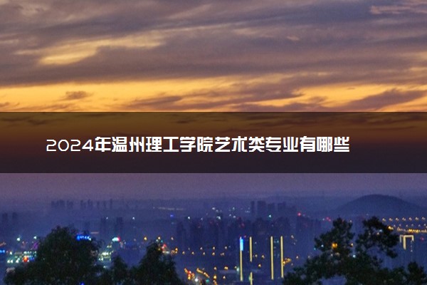 2024年温州理工学院艺术类专业有哪些