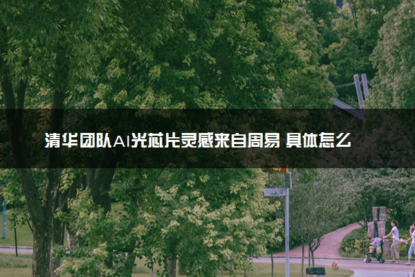清华团队AI光芯片灵感来自周易 具体怎么回事