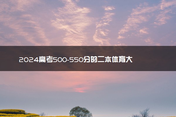2024高考500-550分的二本体育大学 哪些值得报考