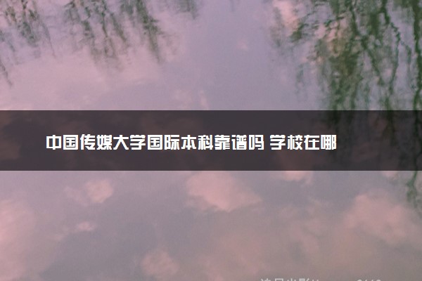 中国传媒大学国际本科靠谱吗 学校在哪