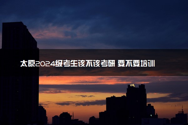 太原2024级考生该不该考研 要不要培训