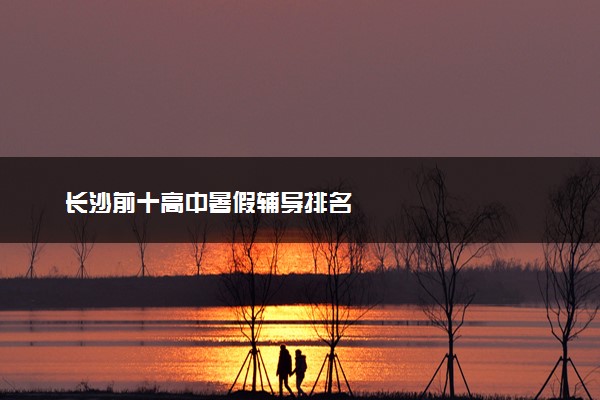 长沙前十高中暑假辅导排名