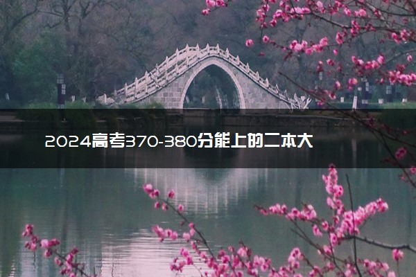 2024高考370-380分能上的二本大学 可以报考的好院校