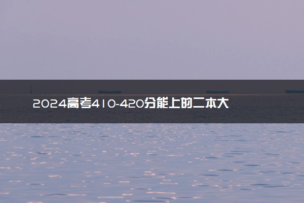 2024高考410-420分能上的二本大学 可以报考的好院校