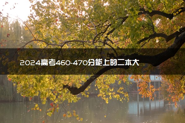 2024高考460-470分能上的二本大学 可以报考的好院校