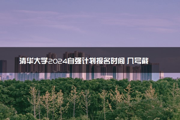 清华大学2024自强计划报名时间 几号截止