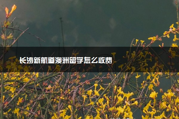 长沙新航道澳洲留学怎么收费