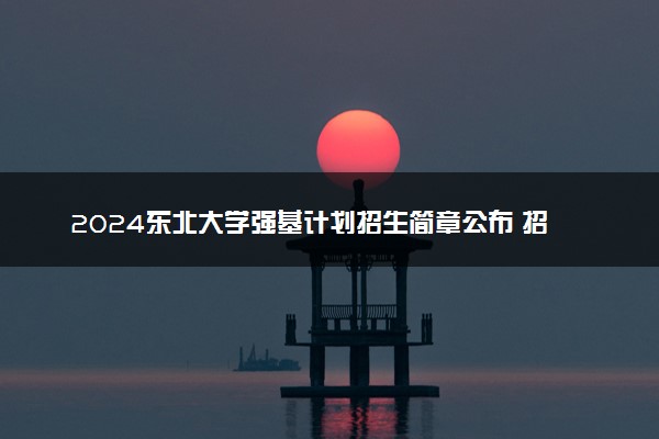 2024东北大学强基计划招生简章公布 招生计划及专业