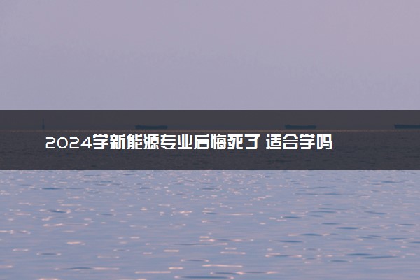 2024学新能源专业后悔死了 适合学吗