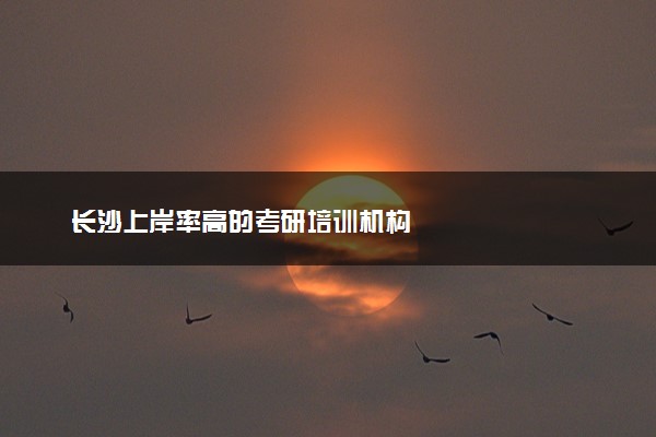 长沙上岸率高的考研培训机构