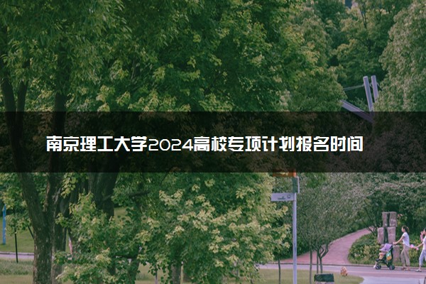 南京理工大学2024高校专项计划报名时间 几号截止